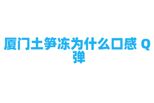 厦门土笋冻为什么口感 Q 弹，土笋的处理和冻制有什么要点？